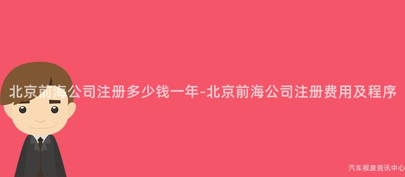北京前海公司注册多少钱一年-北京前海公司注册费用及程序