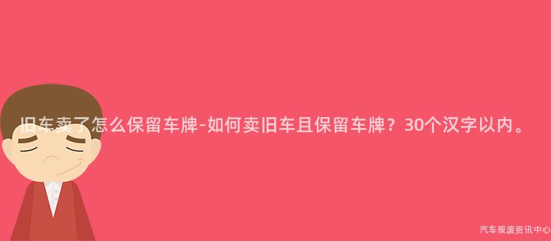旧车卖了怎么保留车牌-如何卖旧车且保留车牌？30个汉字以内。