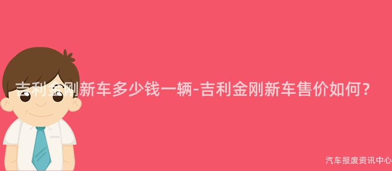 吉利金刚新车多少钱一辆-吉利金刚新车售价如何？