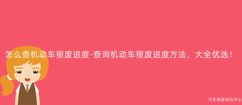 怎么查机动车报废进度-查询机动车报废进度方法，大全优选！