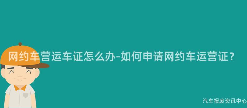 网约车营运车证怎么办-如何申请网约车运营证？