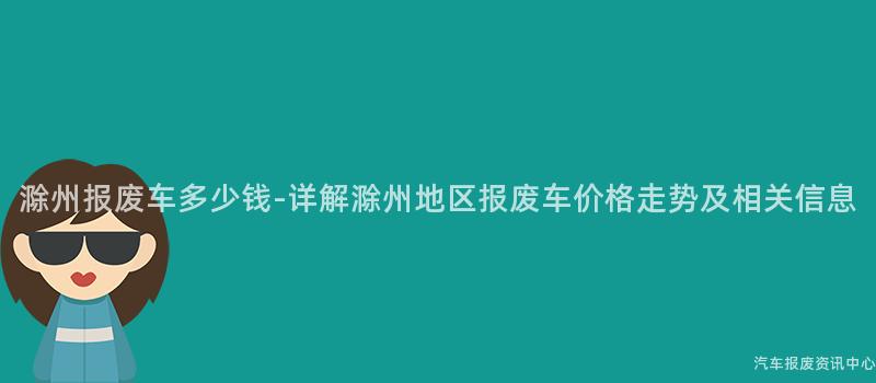 滁州报废车多少钱-详解滁州地区报废车价格走势及相关信息