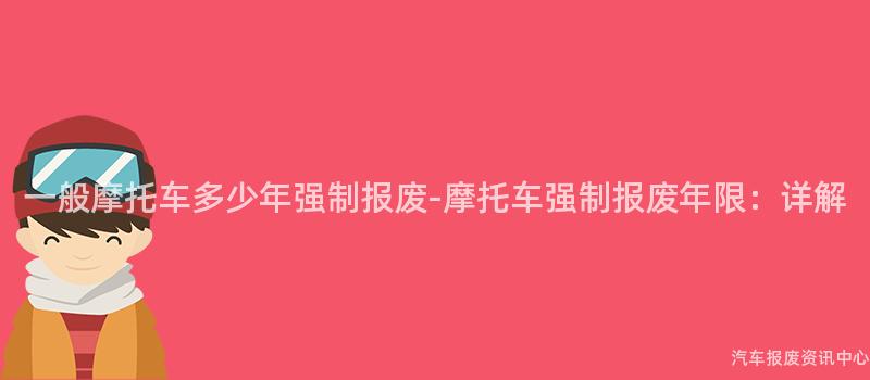 一般摩托车多少年强制报废-摩托车强制报废年限：详解