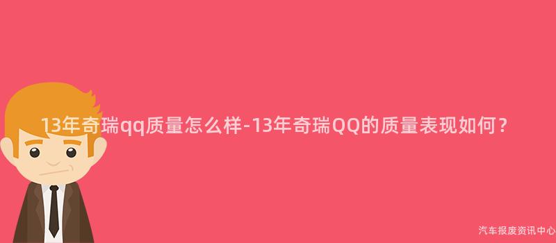 13年奇瑞qq质量怎么样-13年奇瑞QQ的质量表现如何？