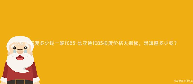 比亚迪报废多少钱一辆f085-比亚迪f085报废价格大揭秘，想知道多少钱？