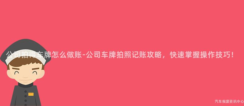 公司拍得车牌怎么做账-公司车牌拍照记账攻略，快速掌握操作技巧！