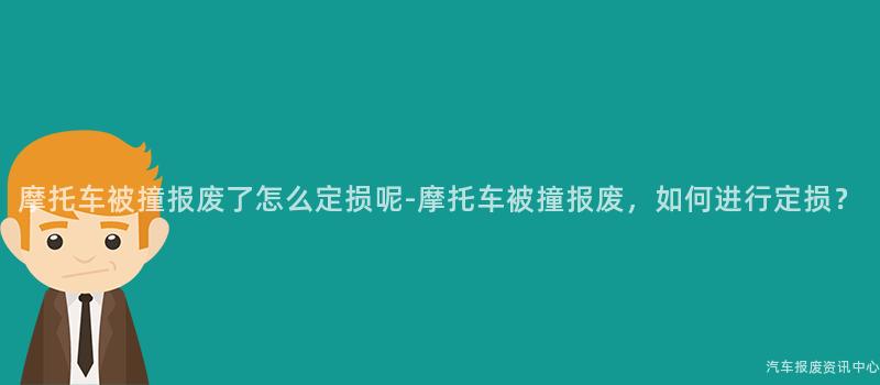 摩托车被撞报废了怎么定损呢-摩托车被撞报废，如何进行定损？
