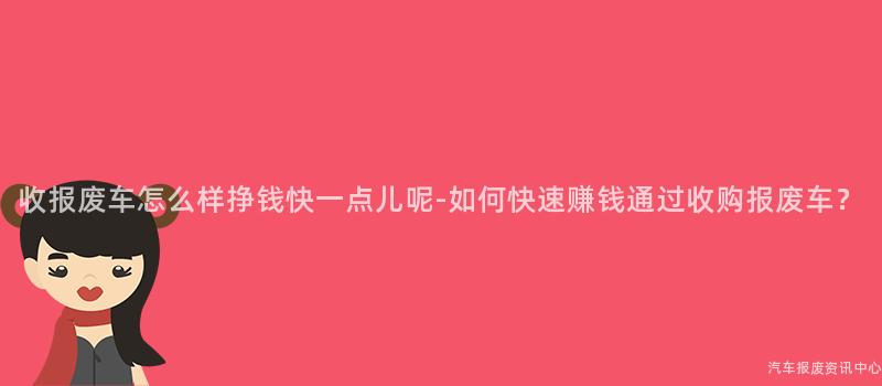 收报废车怎么样挣钱快一点儿呢-如何快速赚钱通过收购报废车？