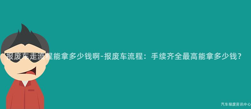 报废车走流程能拿多少钱啊-报废车流程：手续齐全最高能拿多少钱？