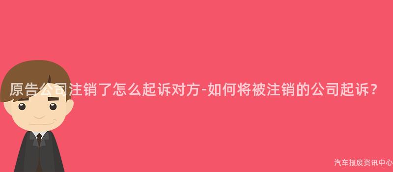 原告公司注销了怎么起诉对方-如何将被注销的公司起诉？