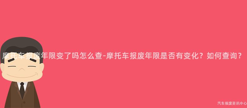 摩托车报废年限变了吗怎么查-摩托车报废年限是否有变化？如何查询？