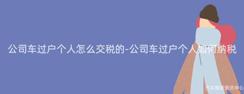公司车过户个人怎么交税的-公司车过户个人如何纳税