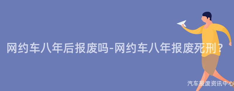 网约车八年后报废吗-网约车八年报废死刑？