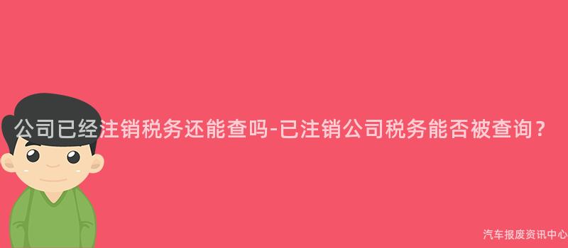 公司已经注销税务还能查吗-已注销公司税务能否被查询？