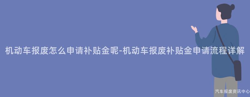 机动车报废怎么申请补贴金呢-机动车报废补贴金申请流程详解
