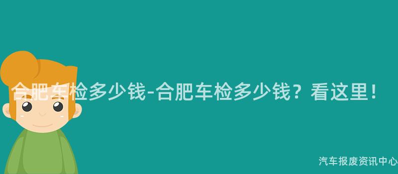 合肥车检多少钱-合肥车检多少钱？看这里！