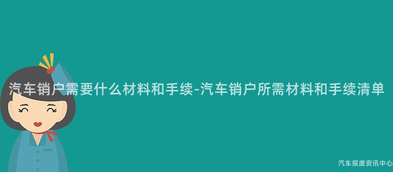 汽车销户需要什么材料和手续-汽车销户所需材料和手续清单