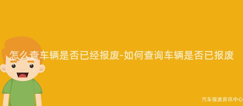 怎么查车辆是否已经报废-如何查询车辆是否已报废