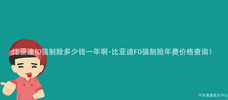 比亚迪f0强制险多少钱一年啊-比亚迪F0强制险年费价格查询！