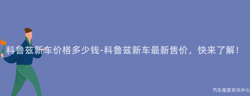 科鲁兹新车价格多少钱-科鲁兹新车最新售价，快来了解！