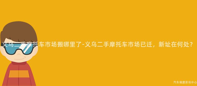 义乌二手摩托车市场搬哪里了-义乌二手摩托车市场已迁，新址在何处？