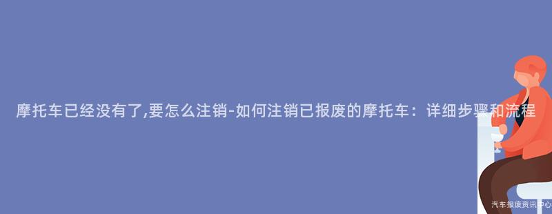摩托车已经没有了,要怎么注销-如何注销已报废的摩托车：详细步骤和流程