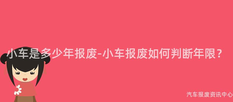 小车是多少年报废-小车报废如何判断年限？