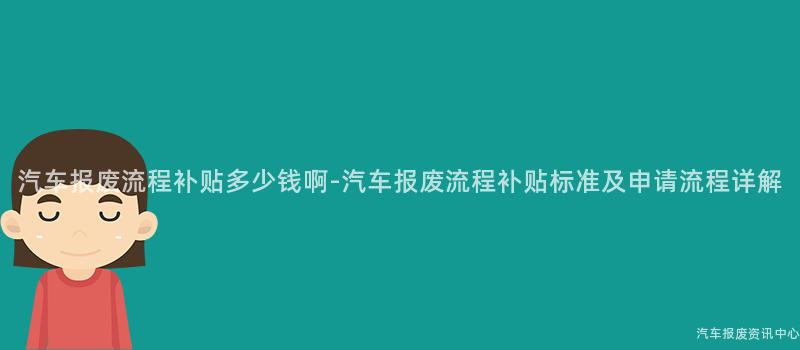 汽车报废流程补贴多少钱啊-汽车报废流程补贴标准及申请流程详解