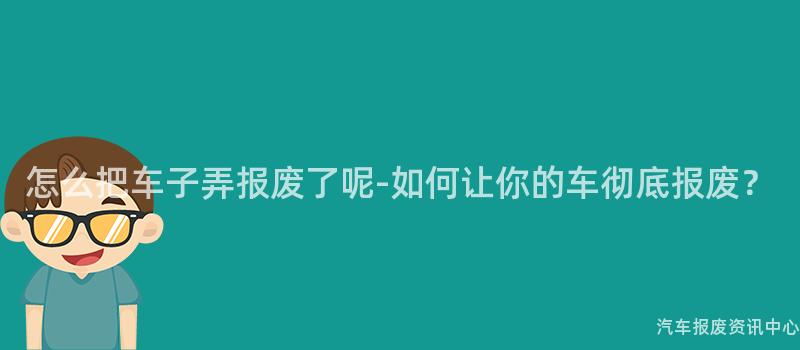 怎么把车子弄报废了呢-如何让你的车彻底报废？