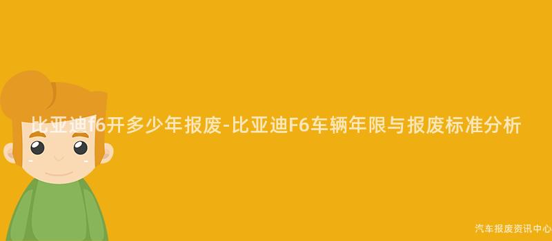 比亚迪f6开多少年报废-比亚迪F6车辆年限与报废标准分析