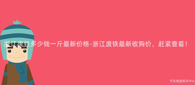 浙江废铁多少钱一斤最新价格-浙江废铁最新收购价，赶紧查看！