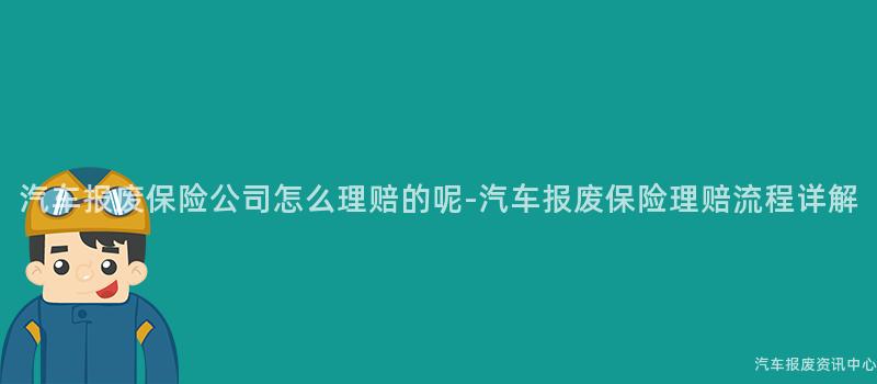 汽车报废保险公司怎么理赔的呢-汽车报废保险理赔流程详解