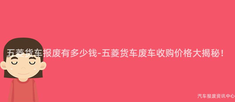 五菱货车报废有多少钱-五菱货车废车收购价格大揭秘！