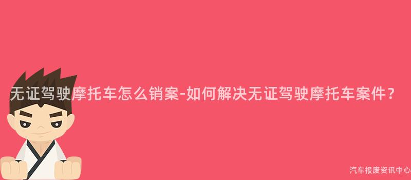无证驾驶摩托车怎么销案-如何解决无证驾驶摩托车案件？