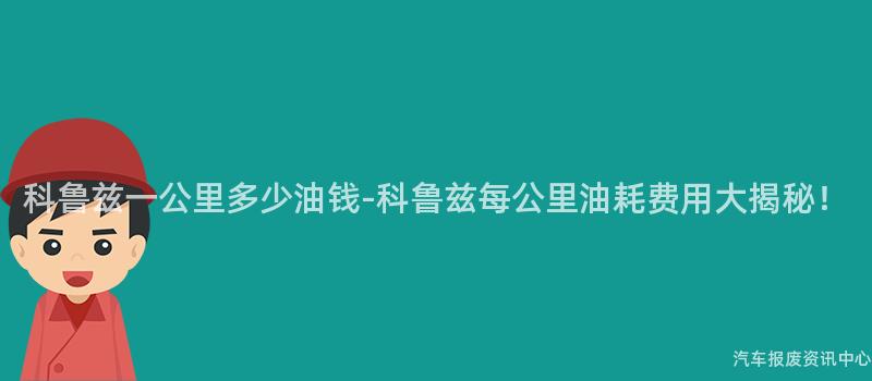 科鲁兹一公里多少油钱-科鲁兹每公里油耗费用大揭秘！