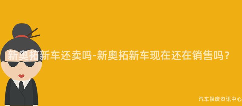 新奥拓新车还卖吗-新奥拓新车现在还在销售吗？