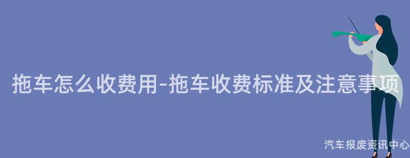 拖车怎么收费用-拖车收费标准及注意事项