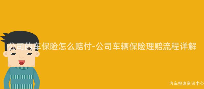 公司的车保险怎么赔付-公司车辆保险理赔流程详解