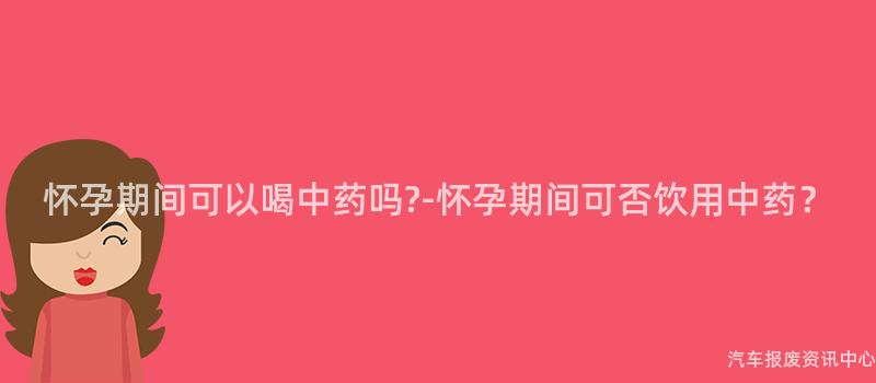 怀孕期间可以喝中药吗?-怀孕期间可否饮用中药？
