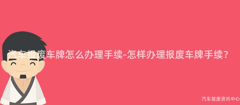 汽车报废车牌怎么办理手续-怎样办理报废车牌手续？