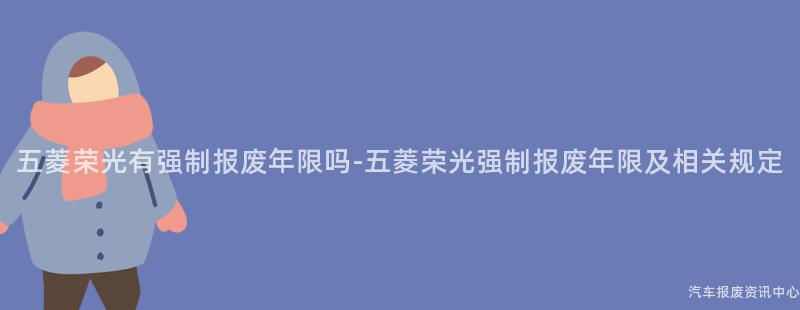 五菱荣光有强制报废年限吗-五菱荣光强制报废年限及相关规定