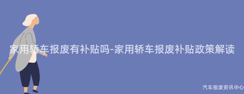 家用轿车报废有补贴吗-家用轿车报废补贴政策解读