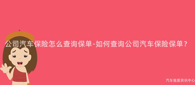 公司汽车保险怎么查询保单-如何查询公司汽车保险保单？