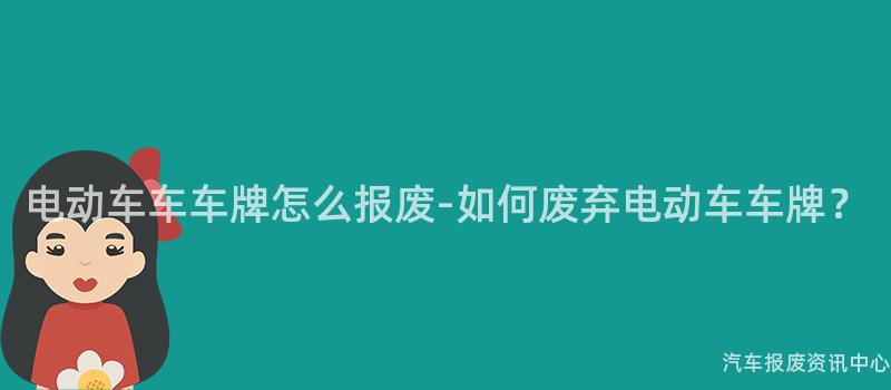 电动车车车牌怎么报废-如何废弃电动车车牌？