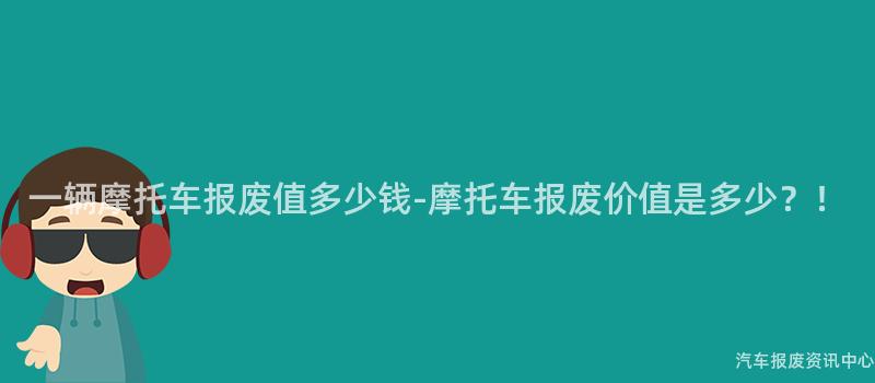 一辆摩托车报废值多少钱-摩托车报废价值是多少？！