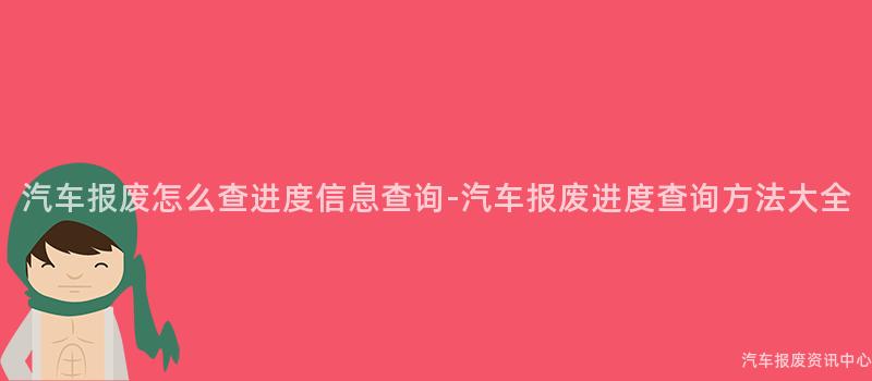 汽车报废怎么查进度信息查询-汽车报废进度查询方法大全