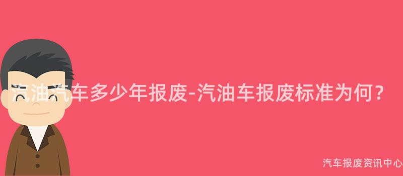 汽油汽车多少年报废-汽油车报废标准为何？