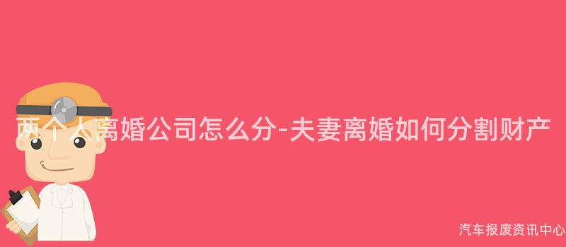两个人离婚公司怎么分-夫妻离婚如何分割财产