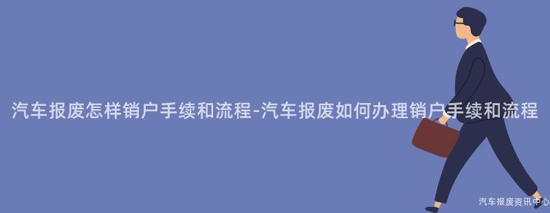 汽车报废怎样销户手续和流程-汽车报废如何办理销户手续和流程