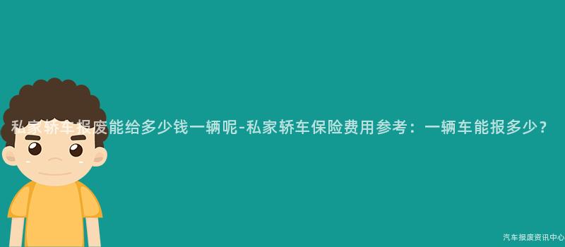私家轿车报废能给多少钱一辆呢-私家轿车保险费用参考：一辆车能报多少？